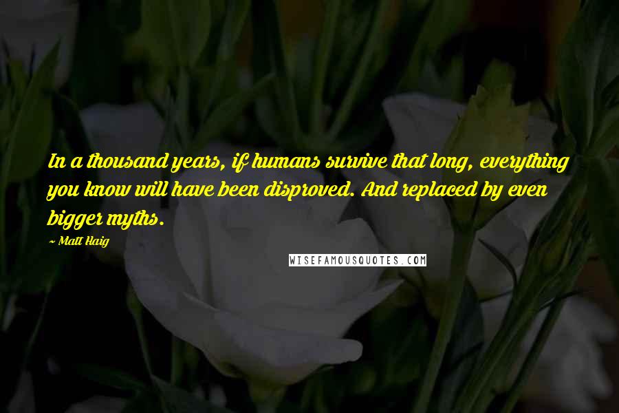 Matt Haig Quotes: In a thousand years, if humans survive that long, everything you know will have been disproved. And replaced by even bigger myths.