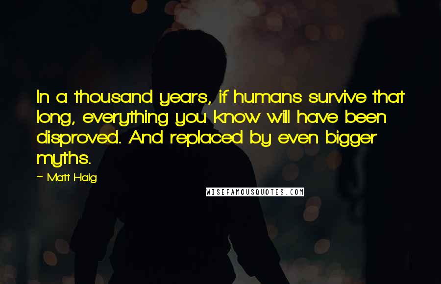 Matt Haig Quotes: In a thousand years, if humans survive that long, everything you know will have been disproved. And replaced by even bigger myths.