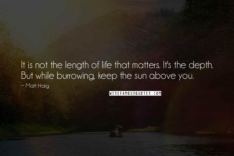 Matt Haig Quotes: It is not the length of life that matters. It's the depth. But while burrowing, keep the sun above you.