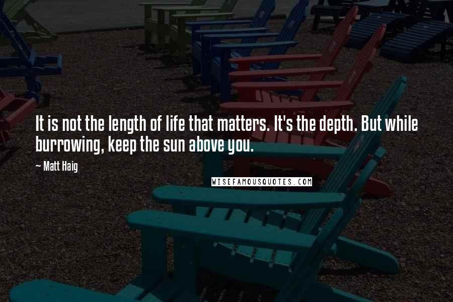 Matt Haig Quotes: It is not the length of life that matters. It's the depth. But while burrowing, keep the sun above you.