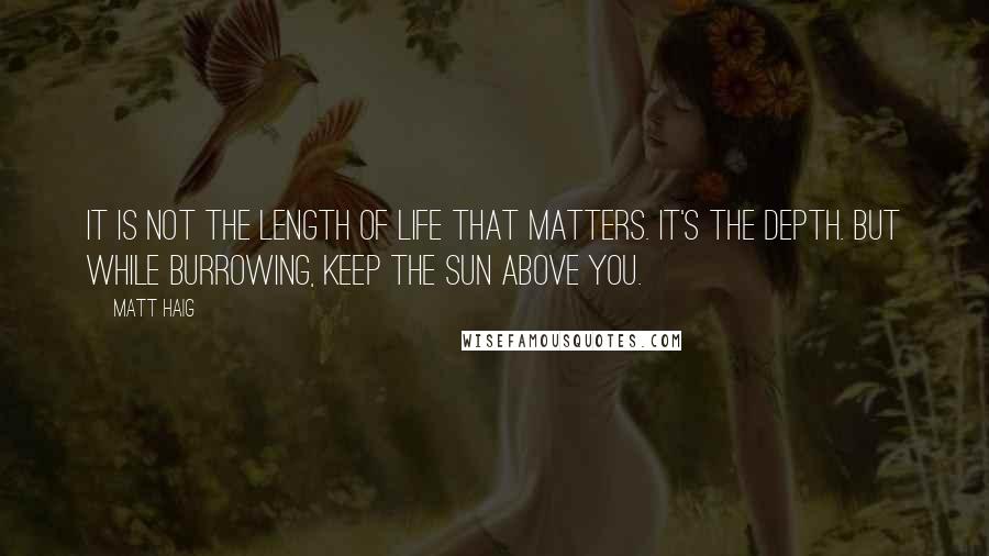 Matt Haig Quotes: It is not the length of life that matters. It's the depth. But while burrowing, keep the sun above you.