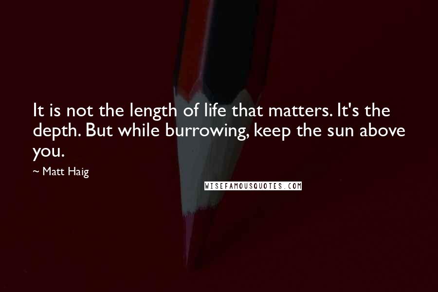 Matt Haig Quotes: It is not the length of life that matters. It's the depth. But while burrowing, keep the sun above you.