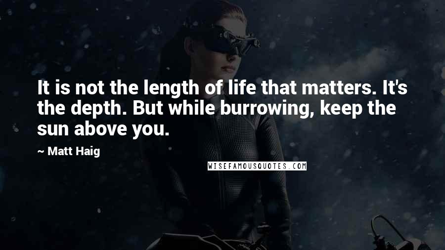 Matt Haig Quotes: It is not the length of life that matters. It's the depth. But while burrowing, keep the sun above you.