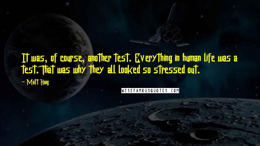 Matt Haig Quotes: It was, of course, another test. Everything in human life was a test. That was why they all looked so stressed out.