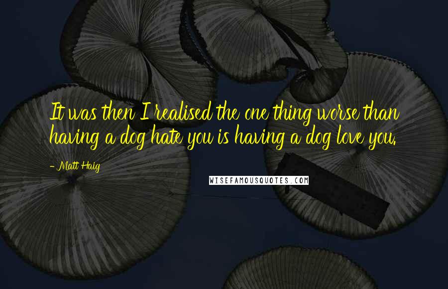 Matt Haig Quotes: It was then I realised the one thing worse than having a dog hate you is having a dog love you.