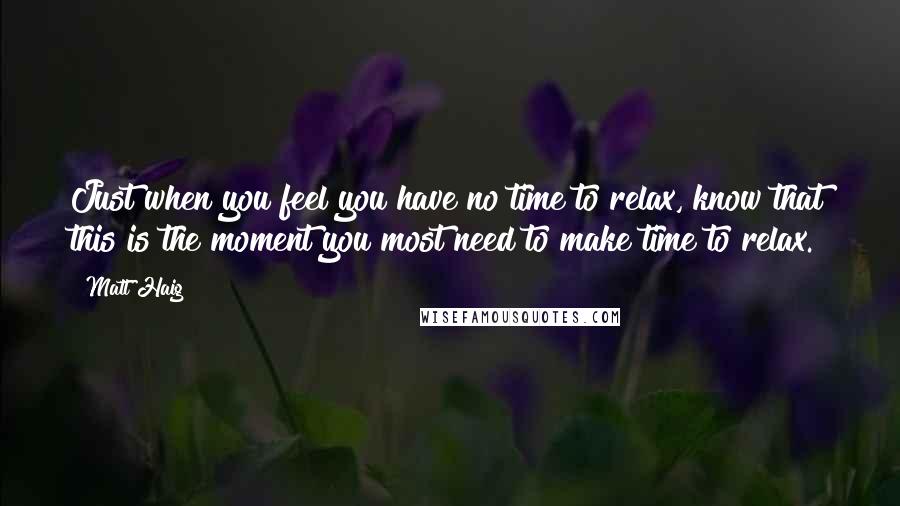 Matt Haig Quotes: Just when you feel you have no time to relax, know that this is the moment you most need to make time to relax.