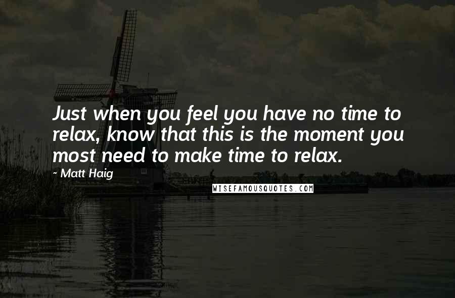 Matt Haig Quotes: Just when you feel you have no time to relax, know that this is the moment you most need to make time to relax.