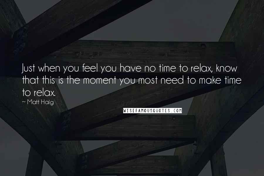 Matt Haig Quotes: Just when you feel you have no time to relax, know that this is the moment you most need to make time to relax.