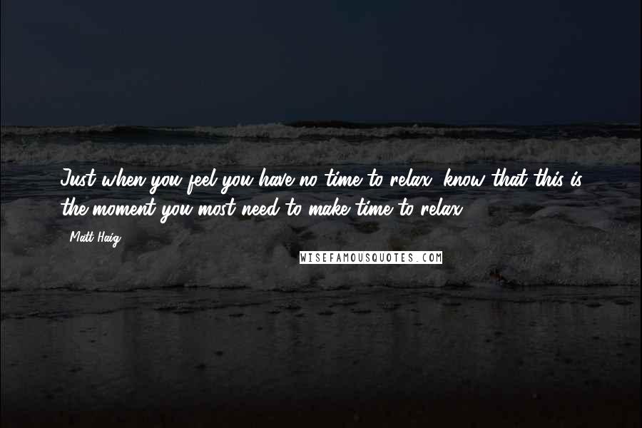 Matt Haig Quotes: Just when you feel you have no time to relax, know that this is the moment you most need to make time to relax.