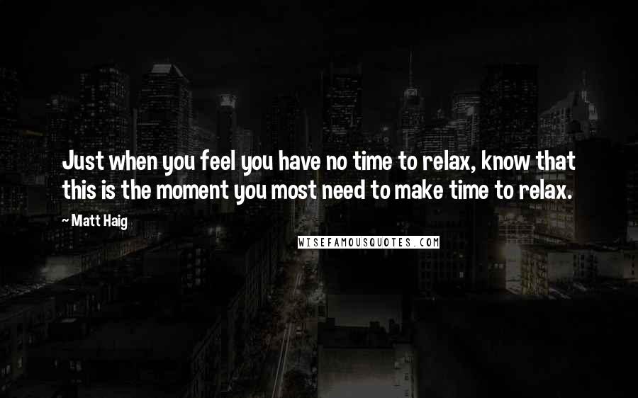 Matt Haig Quotes: Just when you feel you have no time to relax, know that this is the moment you most need to make time to relax.