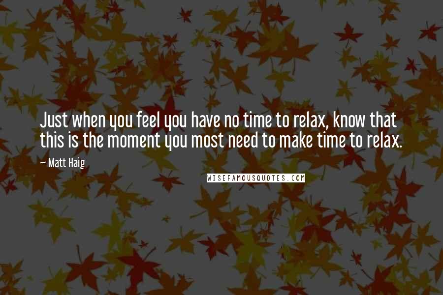 Matt Haig Quotes: Just when you feel you have no time to relax, know that this is the moment you most need to make time to relax.