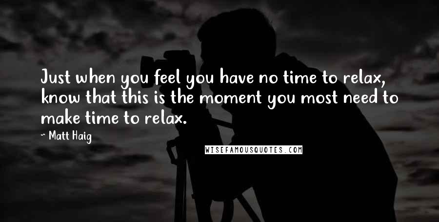 Matt Haig Quotes: Just when you feel you have no time to relax, know that this is the moment you most need to make time to relax.