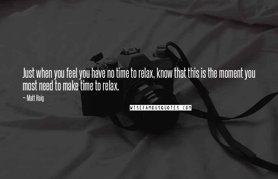 Matt Haig Quotes: Just when you feel you have no time to relax, know that this is the moment you most need to make time to relax.