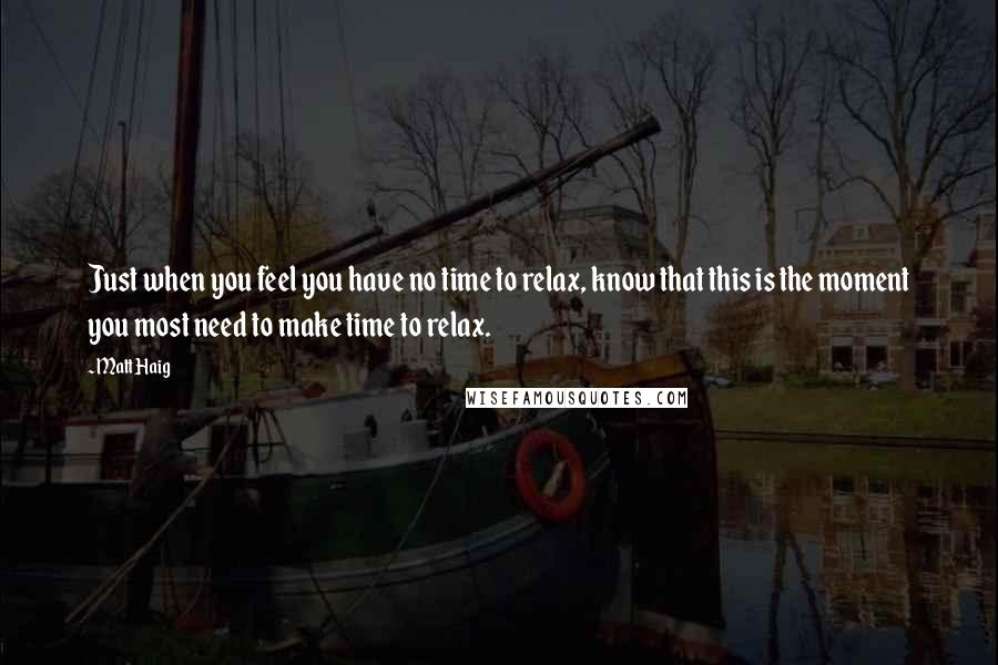 Matt Haig Quotes: Just when you feel you have no time to relax, know that this is the moment you most need to make time to relax.