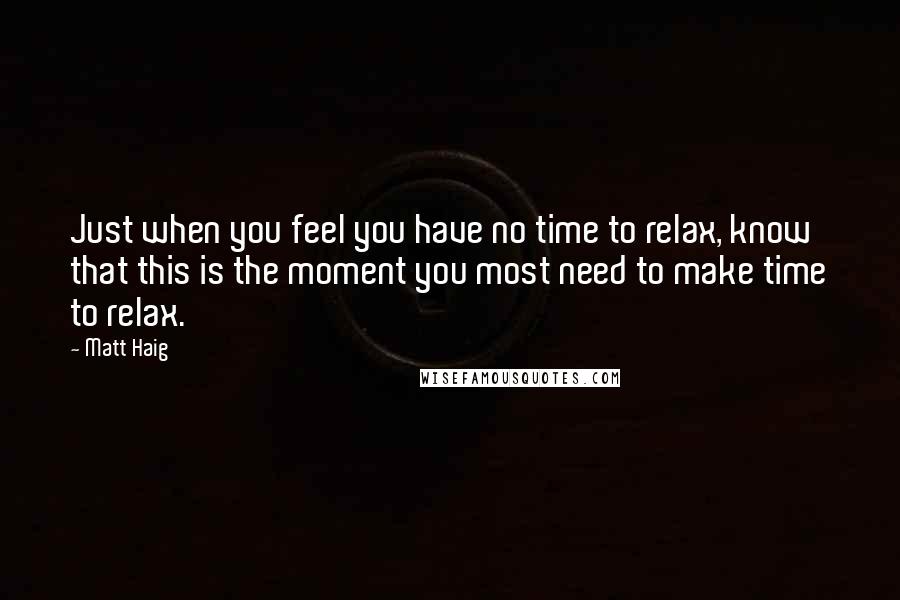 Matt Haig Quotes: Just when you feel you have no time to relax, know that this is the moment you most need to make time to relax.