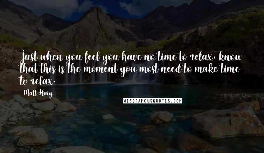 Matt Haig Quotes: Just when you feel you have no time to relax, know that this is the moment you most need to make time to relax.