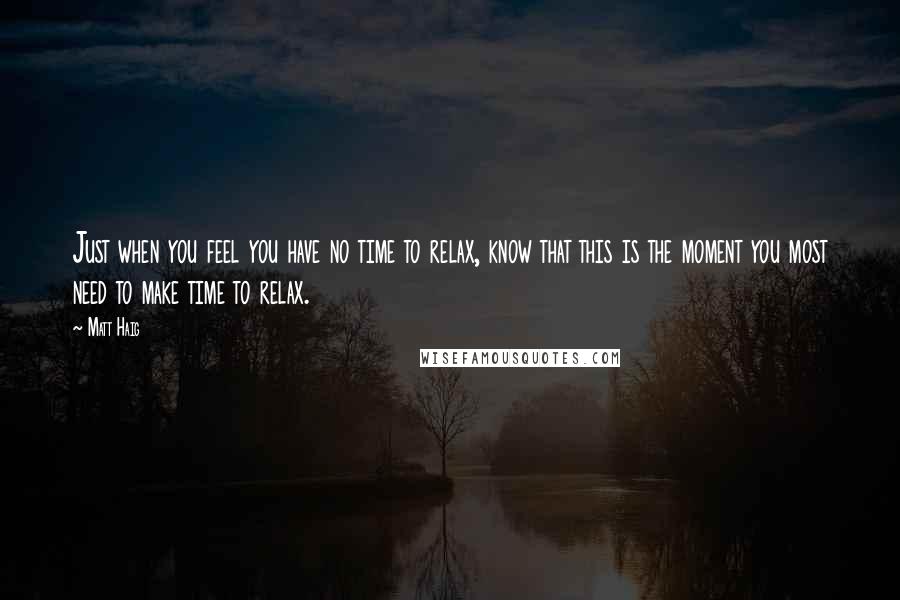 Matt Haig Quotes: Just when you feel you have no time to relax, know that this is the moment you most need to make time to relax.