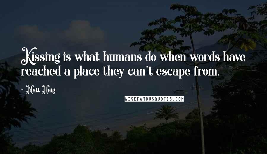 Matt Haig Quotes: Kissing is what humans do when words have reached a place they can't escape from.