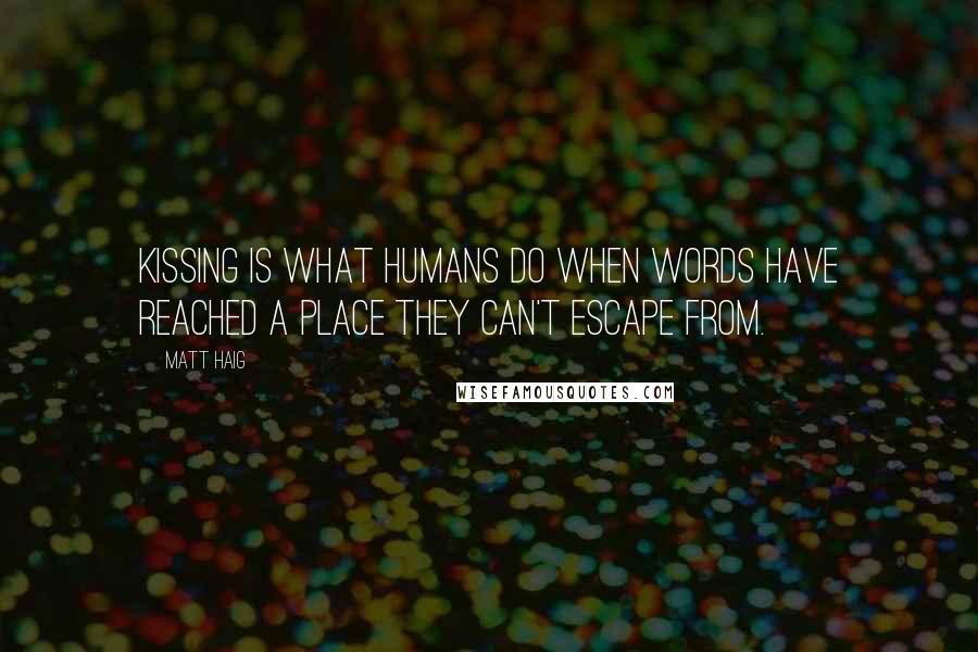 Matt Haig Quotes: Kissing is what humans do when words have reached a place they can't escape from.