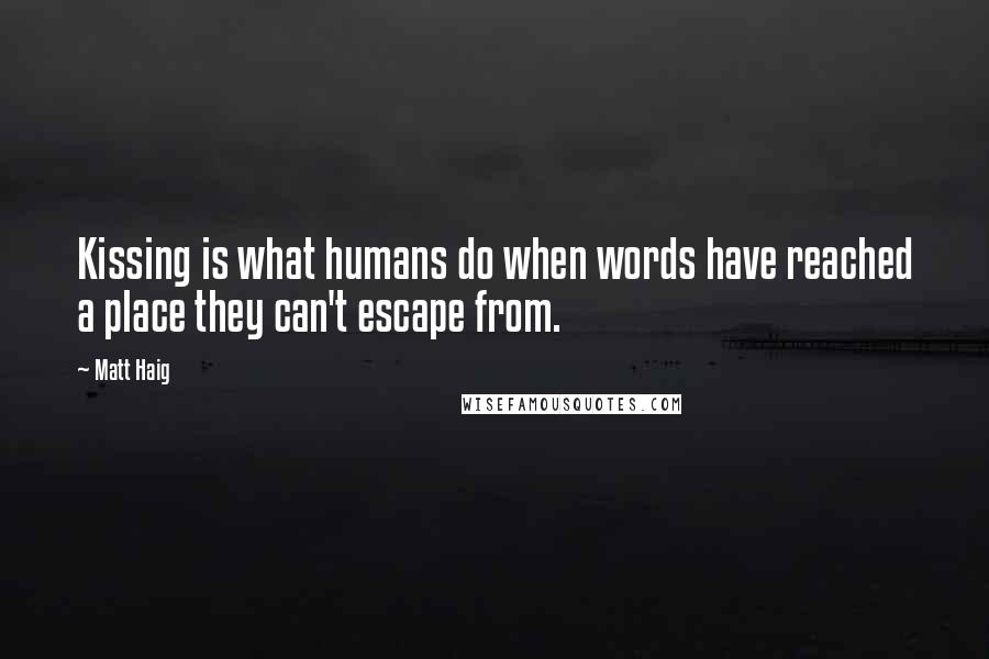 Matt Haig Quotes: Kissing is what humans do when words have reached a place they can't escape from.