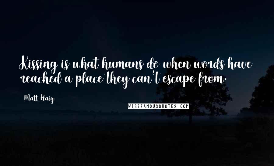 Matt Haig Quotes: Kissing is what humans do when words have reached a place they can't escape from.