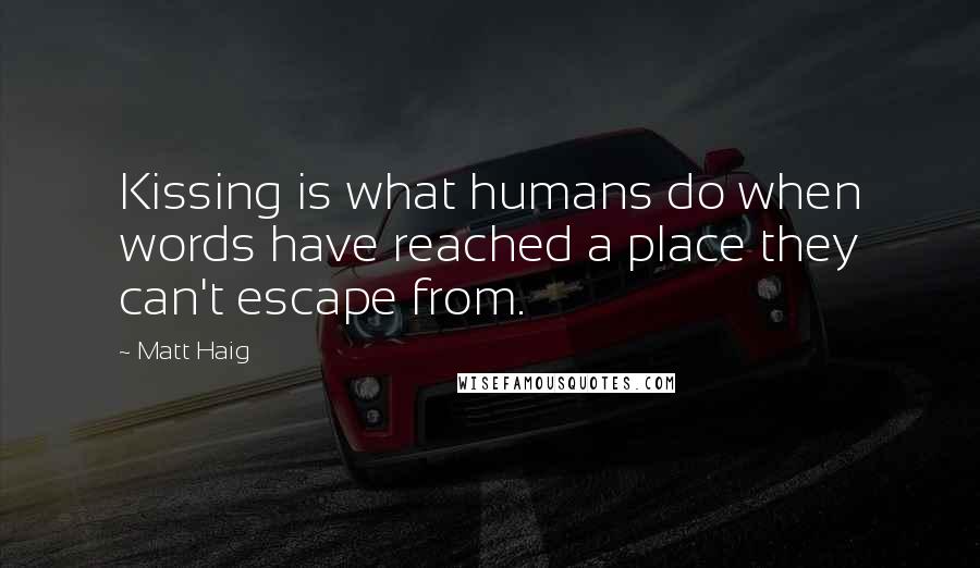 Matt Haig Quotes: Kissing is what humans do when words have reached a place they can't escape from.