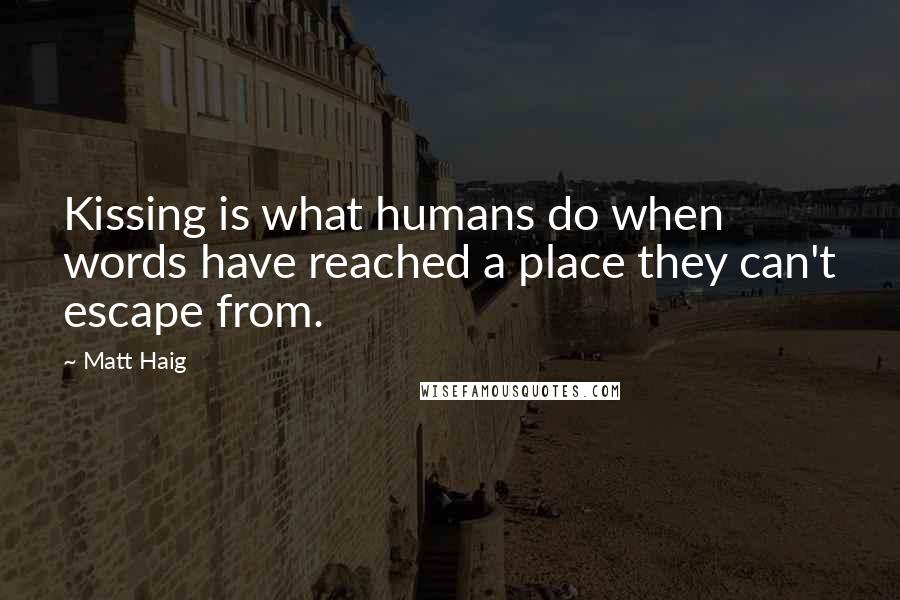 Matt Haig Quotes: Kissing is what humans do when words have reached a place they can't escape from.