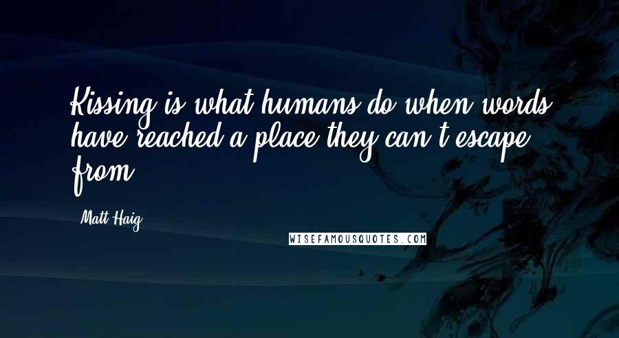 Matt Haig Quotes: Kissing is what humans do when words have reached a place they can't escape from.