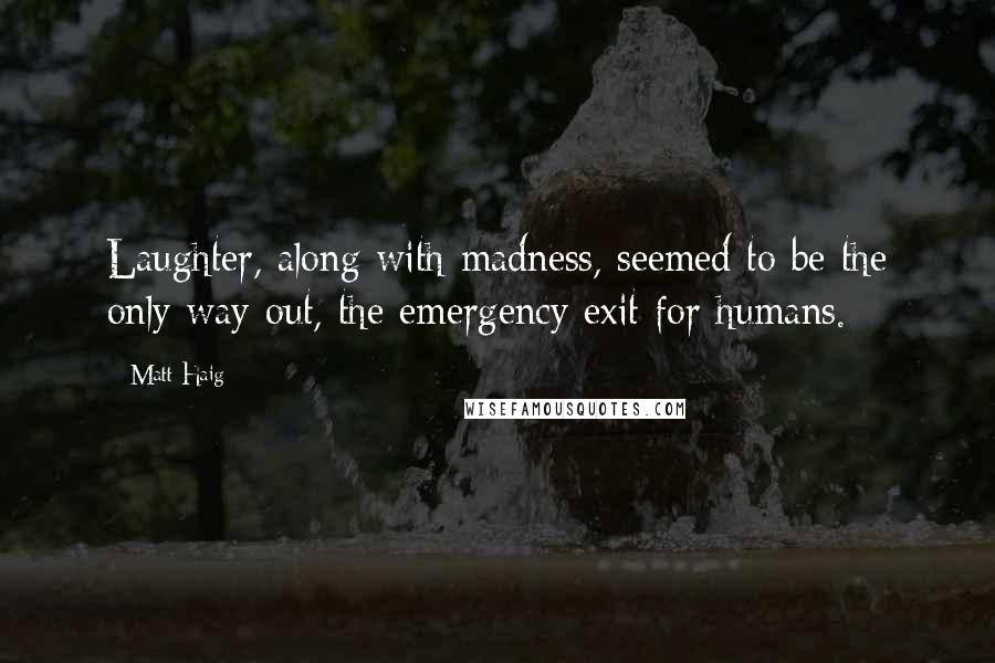 Matt Haig Quotes: Laughter, along with madness, seemed to be the only way out, the emergency exit for humans.