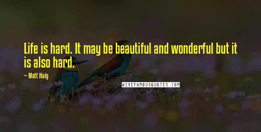 Matt Haig Quotes: Life is hard. It may be beautiful and wonderful but it is also hard.