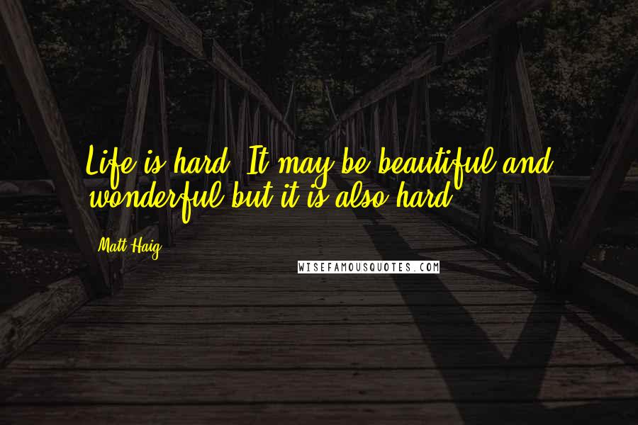 Matt Haig Quotes: Life is hard. It may be beautiful and wonderful but it is also hard.