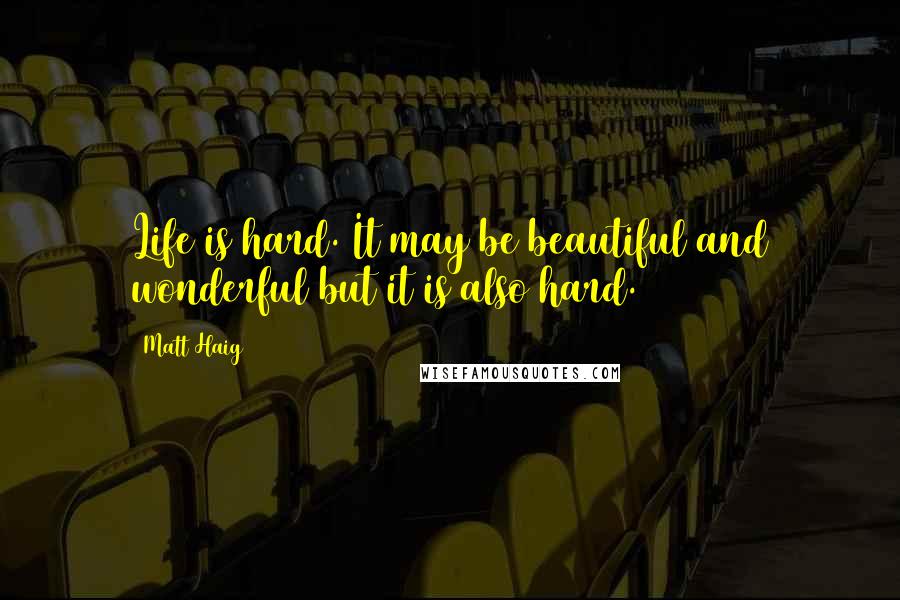 Matt Haig Quotes: Life is hard. It may be beautiful and wonderful but it is also hard.