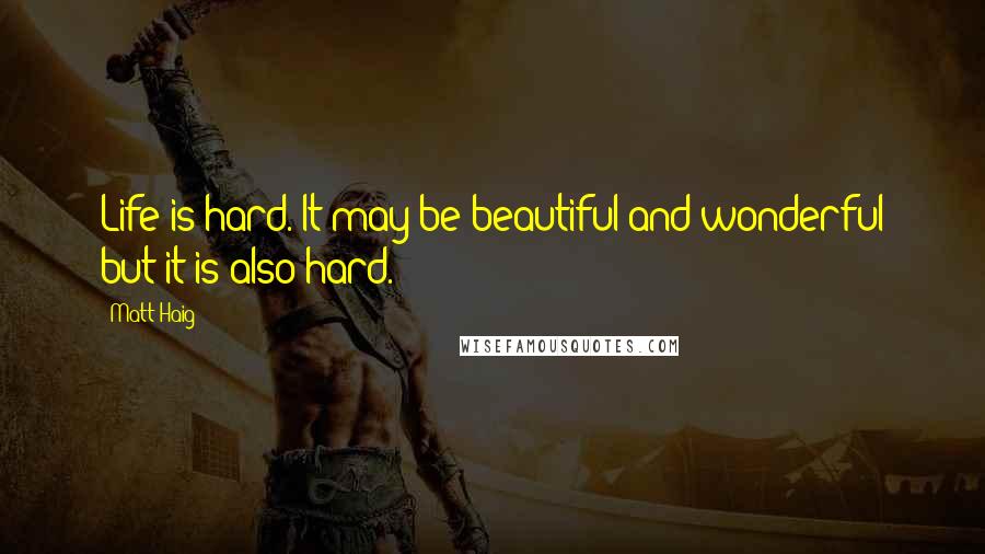 Matt Haig Quotes: Life is hard. It may be beautiful and wonderful but it is also hard.