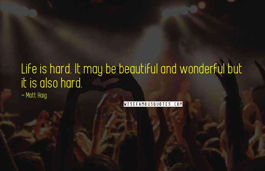 Matt Haig Quotes: Life is hard. It may be beautiful and wonderful but it is also hard.