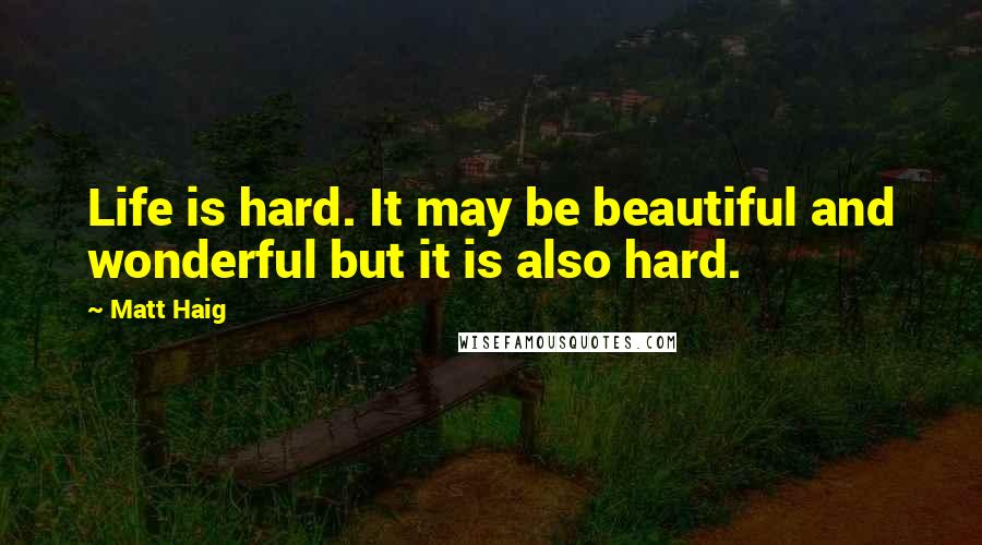 Matt Haig Quotes: Life is hard. It may be beautiful and wonderful but it is also hard.
