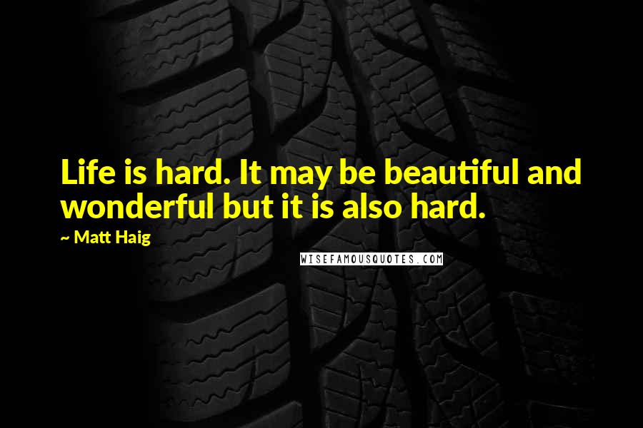 Matt Haig Quotes: Life is hard. It may be beautiful and wonderful but it is also hard.