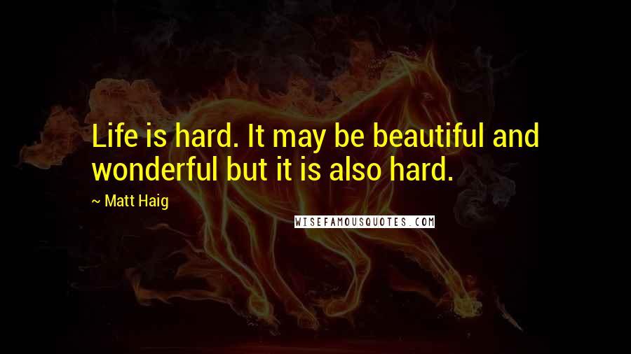 Matt Haig Quotes: Life is hard. It may be beautiful and wonderful but it is also hard.