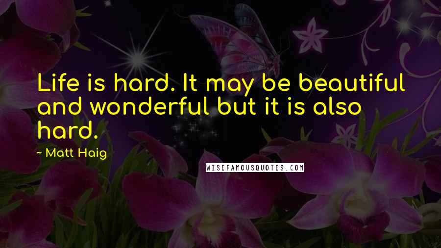 Matt Haig Quotes: Life is hard. It may be beautiful and wonderful but it is also hard.