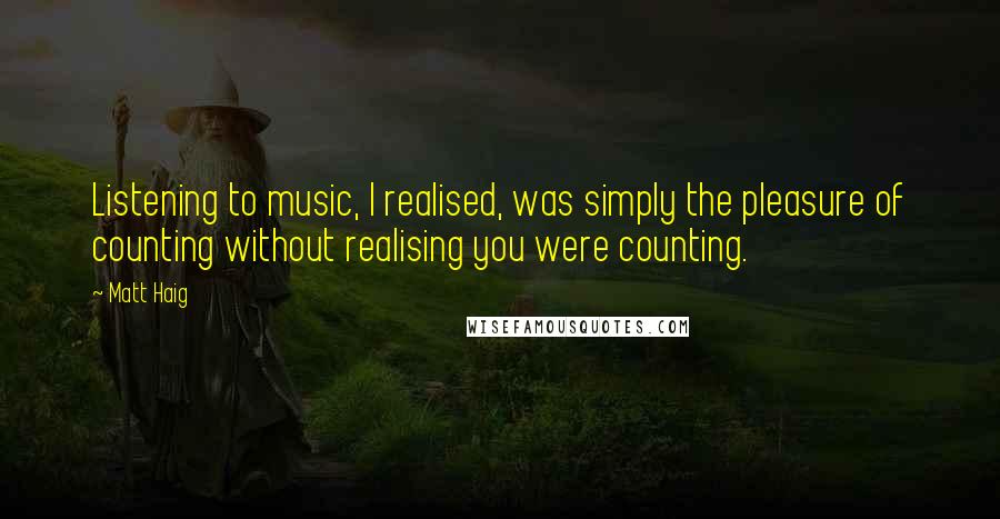 Matt Haig Quotes: Listening to music, I realised, was simply the pleasure of counting without realising you were counting.