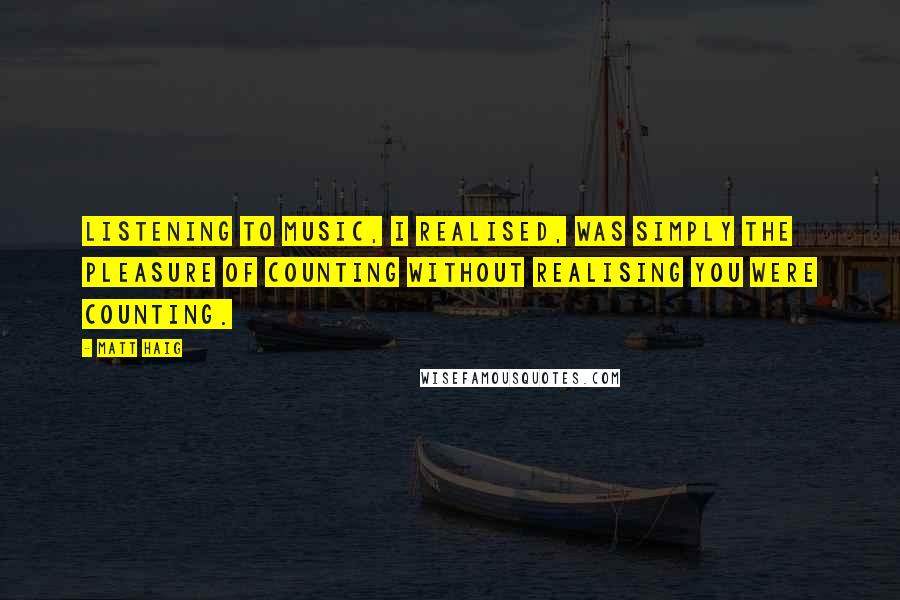 Matt Haig Quotes: Listening to music, I realised, was simply the pleasure of counting without realising you were counting.