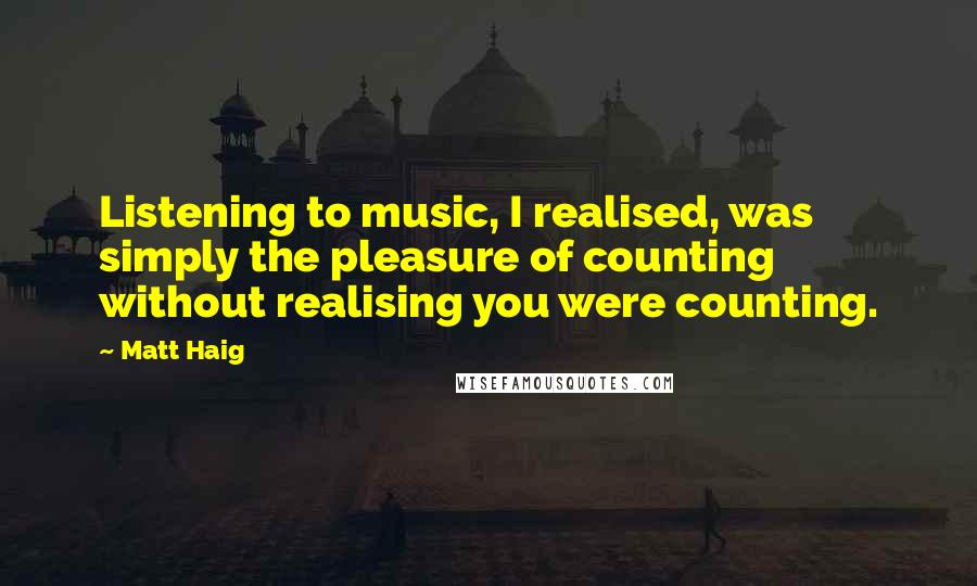 Matt Haig Quotes: Listening to music, I realised, was simply the pleasure of counting without realising you were counting.