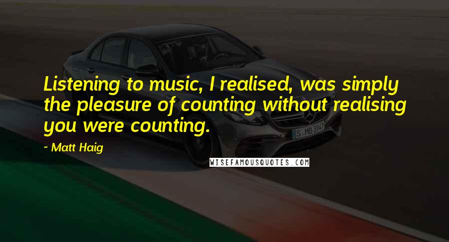 Matt Haig Quotes: Listening to music, I realised, was simply the pleasure of counting without realising you were counting.