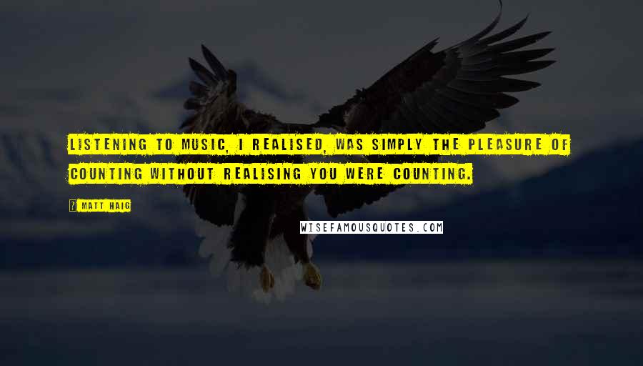 Matt Haig Quotes: Listening to music, I realised, was simply the pleasure of counting without realising you were counting.