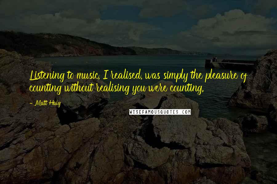 Matt Haig Quotes: Listening to music, I realised, was simply the pleasure of counting without realising you were counting.