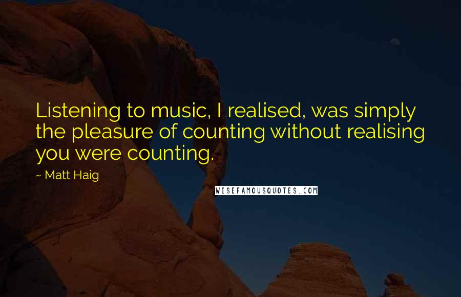 Matt Haig Quotes: Listening to music, I realised, was simply the pleasure of counting without realising you were counting.