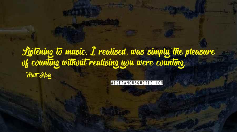 Matt Haig Quotes: Listening to music, I realised, was simply the pleasure of counting without realising you were counting.