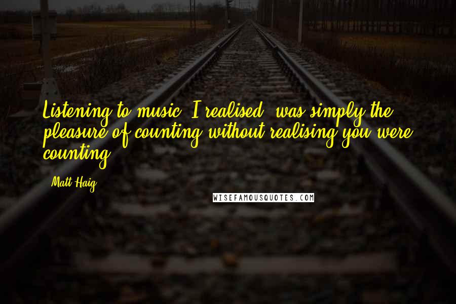 Matt Haig Quotes: Listening to music, I realised, was simply the pleasure of counting without realising you were counting.