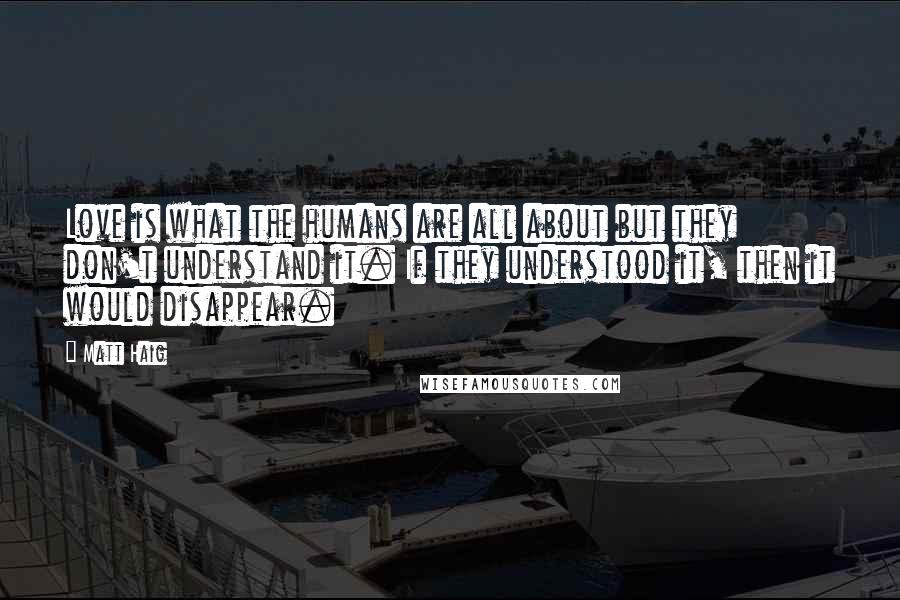 Matt Haig Quotes: Love is what the humans are all about but they don't understand it. If they understood it, then it would disappear.