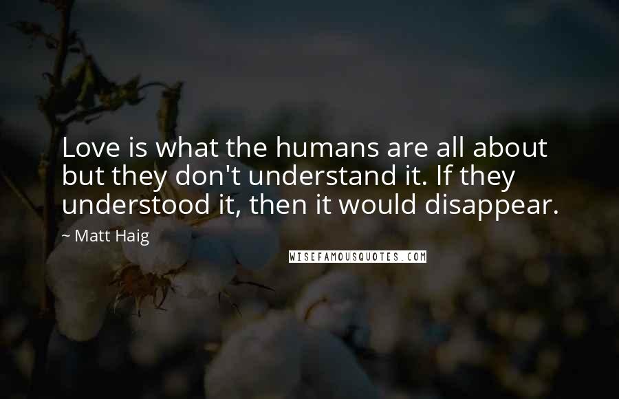 Matt Haig Quotes: Love is what the humans are all about but they don't understand it. If they understood it, then it would disappear.