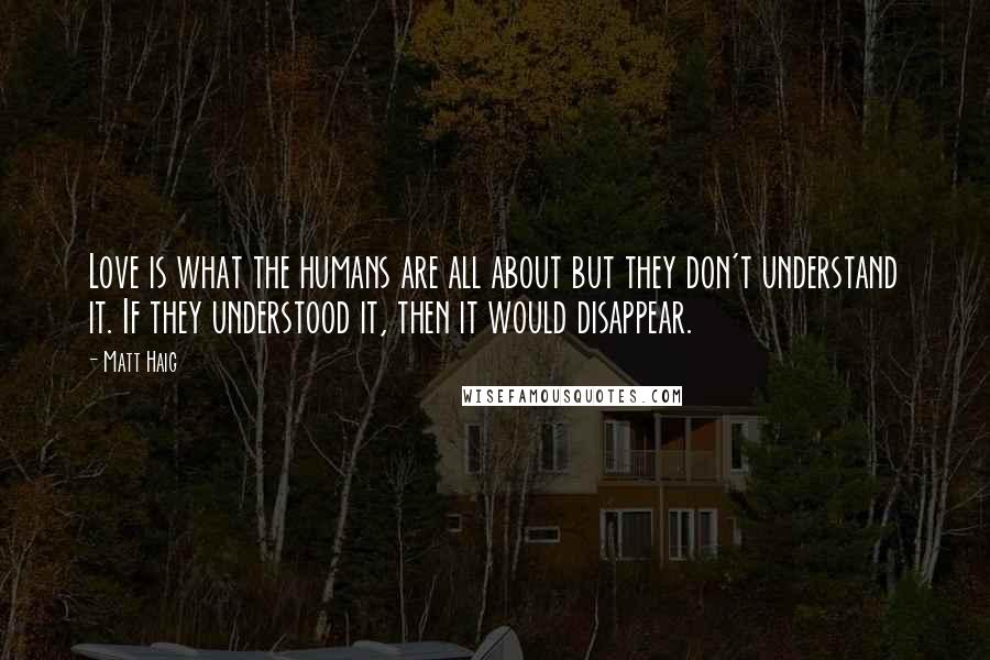 Matt Haig Quotes: Love is what the humans are all about but they don't understand it. If they understood it, then it would disappear.